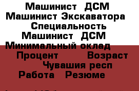 Машинист -ДСМ Машинист-Экскаватора . › Специальность ­ Машинист -ДСМ › Минимальный оклад ­ 250 › Процент ­ 20 › Возраст ­ 37 - Чувашия респ. Работа » Резюме   